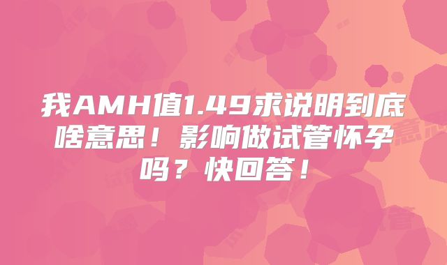 我AMH值1.49求说明到底啥意思！影响做试管怀孕吗？快回答！
