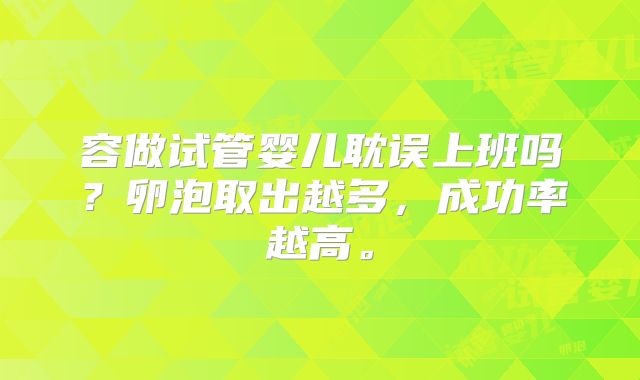 容做试管婴儿耽误上班吗？卵泡取出越多，成功率越高。