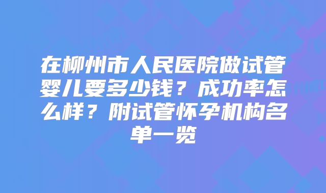 在柳州市人民医院做试管婴儿要多少钱？成功率怎么样？附试管怀孕机构名单一览