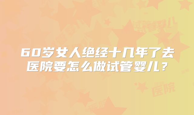 60岁女人绝经十几年了去医院要怎么做试管婴儿？
