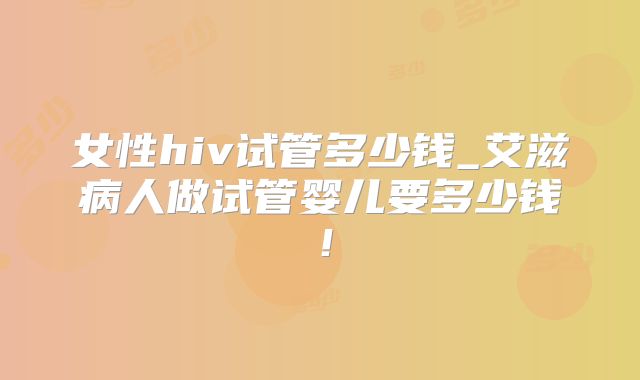 女性hiv试管多少钱_艾滋病人做试管婴儿要多少钱！