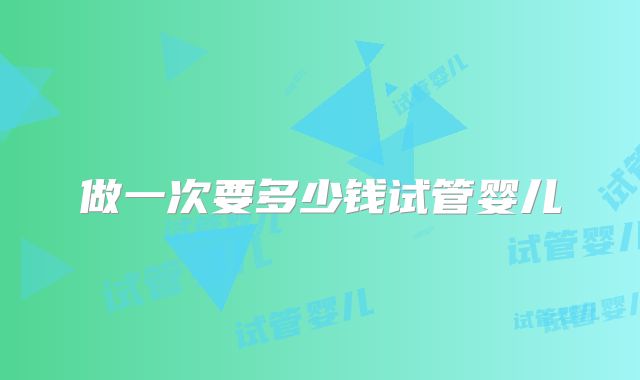 做一次要多少钱试管婴儿