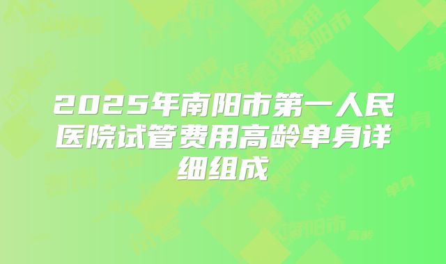 2025年南阳市第一人民医院试管费用高龄单身详细组成