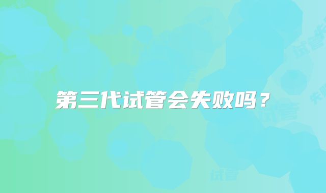 第三代试管会失败吗?