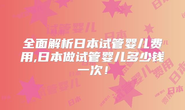 全面解析日本试管婴儿费用,日本做试管婴儿多少钱一次！