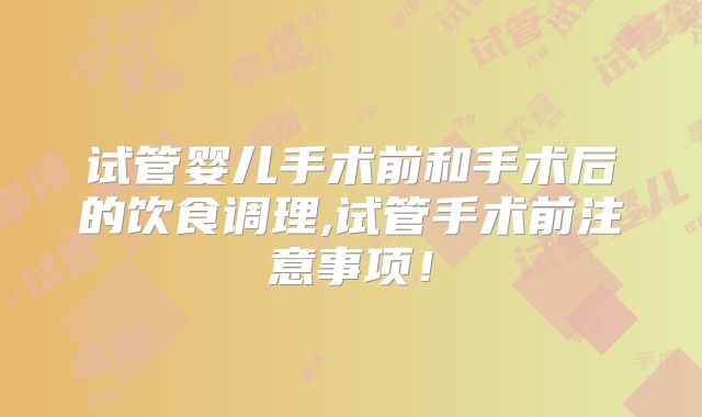 试管婴儿手术前和手术后的饮食调理,试管手术前注意事项！