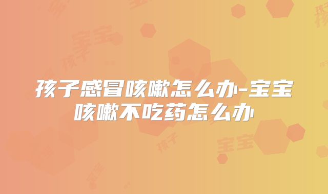 孩子感冒咳嗽怎么办-宝宝咳嗽不吃药怎么办