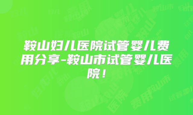 鞍山妇儿医院试管婴儿费用分享-鞍山市试管婴儿医院！