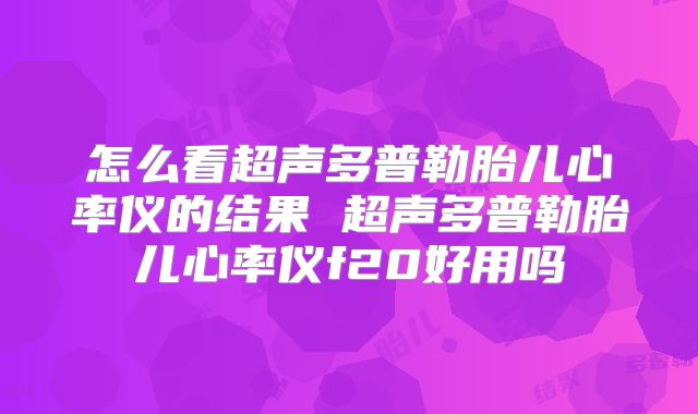 怎么看超声多普勒胎儿心率仪的结果 超声多普勒胎儿心率仪f20好用吗