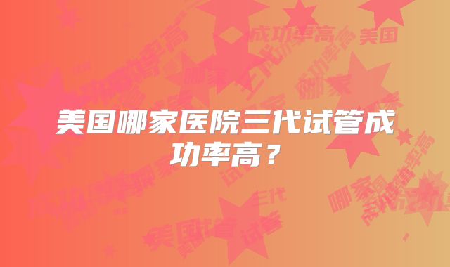 美国哪家医院三代试管成功率高?