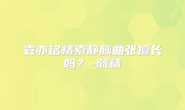 袁亦铭精索静脉曲张擅长吗？-弱精