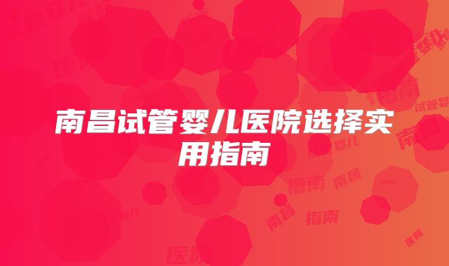 南昌试管婴儿医院选择实用指南