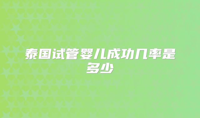泰国试管婴儿成功几率是多少