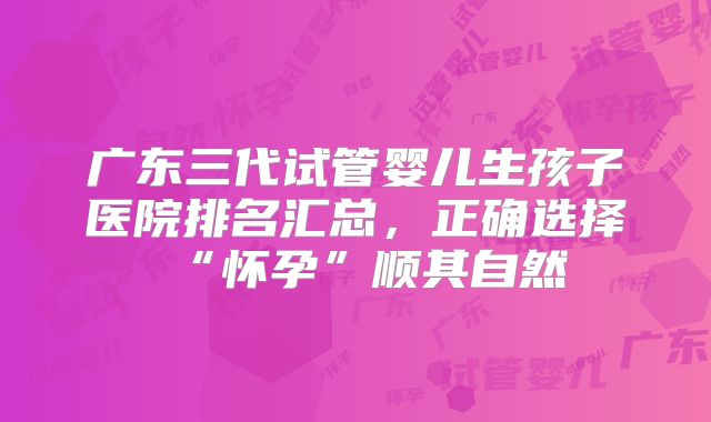 广东三代试管婴儿生孩子医院排名汇总，正确选择“怀孕”顺其自然