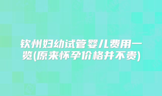 钦州妇幼试管婴儿费用一览(原来怀孕价格并不贵)
