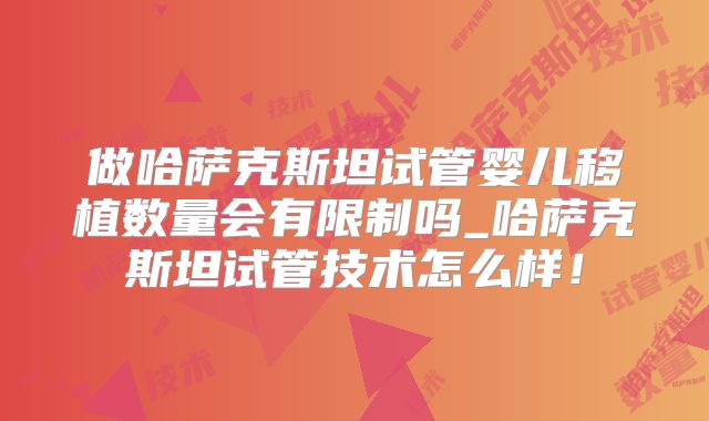 做哈萨克斯坦试管婴儿移植数量会有限制吗_哈萨克斯坦试管技术怎么样！