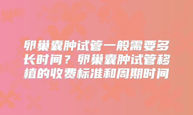 卵巢囊肿试管一般需要多长时间？卵巢囊肿试管移植的收费标准和周期时间