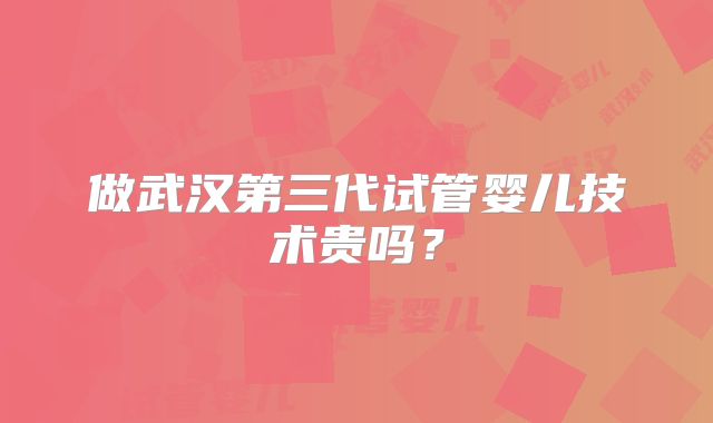做武汉第三代试管婴儿技术贵吗？