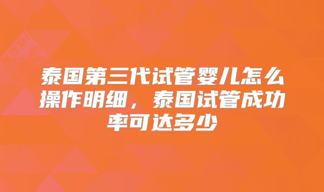 泰国第三代试管婴儿怎么操作明细，泰国试管成功率可达多少