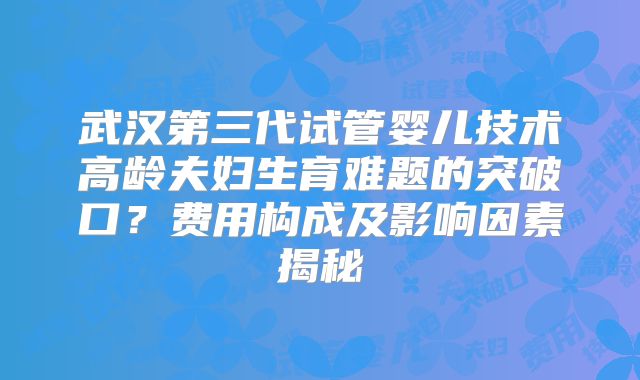 武汉第三代试管婴儿技术高龄夫妇生育难题的突破口？费用构成及影响因素揭秘