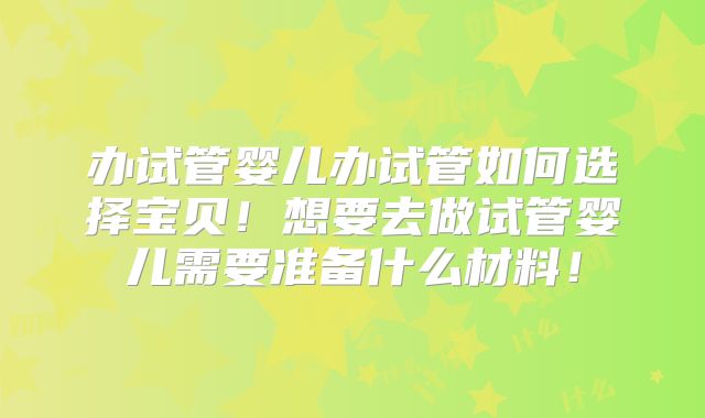 办试管婴儿办试管如何选择宝贝！想要去做试管婴儿需要准备什么材料！