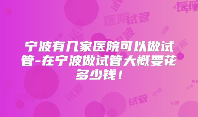 宁波有几家医院可以做试管-在宁波做试管大概要花多少钱！