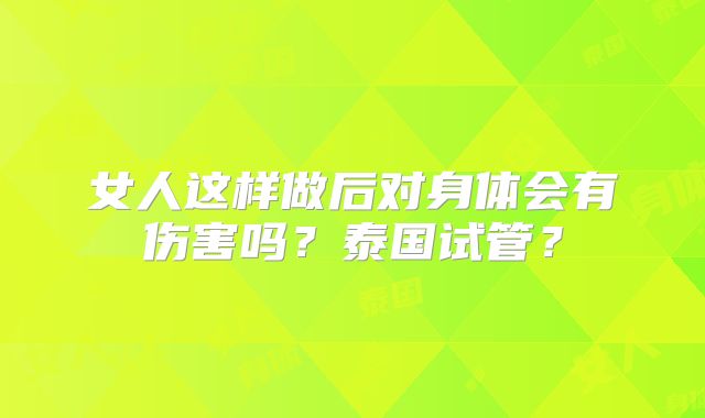 女人这样做后对身体会有伤害吗？泰国试管？