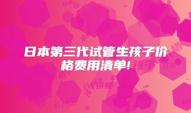 日本第三代试管生孩子价格费用清单!