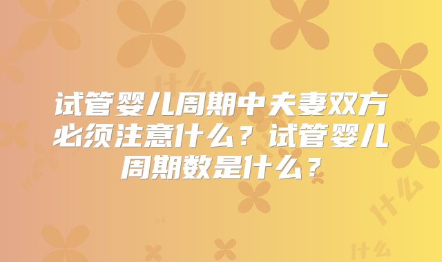 试管婴儿周期中夫妻双方必须注意什么?试管婴儿周期数是什么?