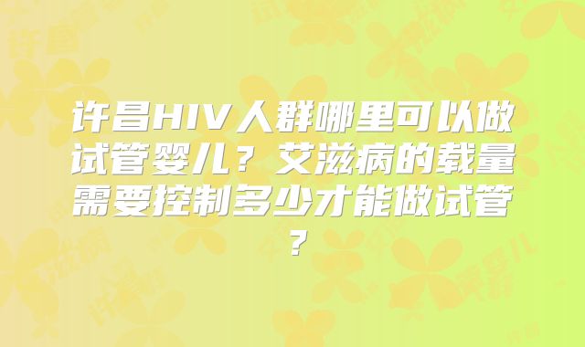 许昌HIV人群哪里可以做试管婴儿？艾滋病的载量需要控制多少才能做试管？