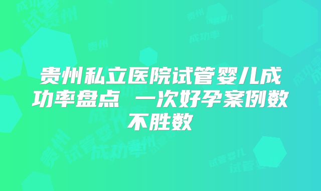 贵州私立医院试管婴儿成功率盘点 一次好孕案例数不胜数