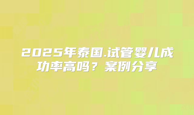 2025年泰国.试管婴儿成功率高吗？案例分享