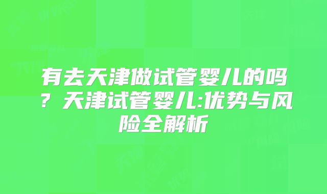 有去天津做试管婴儿的吗？天津试管婴儿:优势与风险全解析
