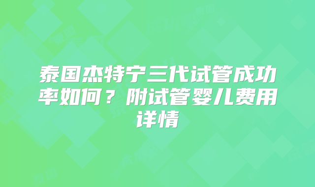 泰国杰特宁三代试管成功率如何？附试管婴儿费用详情