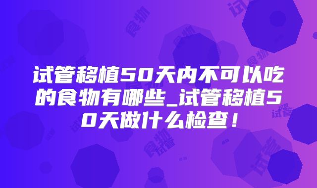 试管移植50天内不可以吃的食物有哪些_试管移植50天做什么检查!
