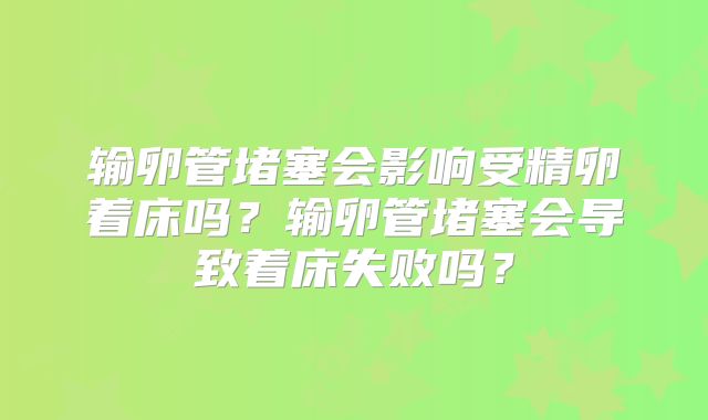 输卵管堵塞会影响受精卵着床吗？输卵管堵塞会导致着床失败吗？