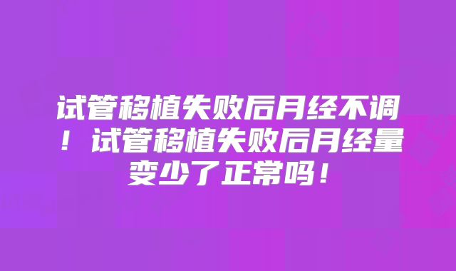 试管移植失败后月经不调！试管移植失败后月经量变少了正常吗！