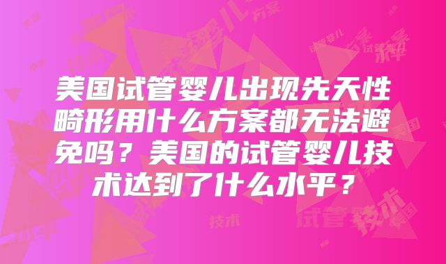 美国试管婴儿出现先天性畸形用什么方案都无法避免吗？美国的试管婴儿技术达到了什么水平？
