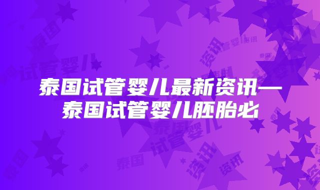泰国试管婴儿最新资讯—泰国试管婴儿胚胎必