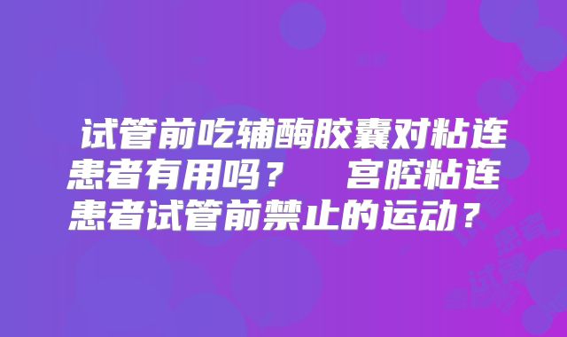 ‌试管前吃辅酶胶囊对粘连患者有用吗？‌‌宫腔粘连患者试管前禁止的运动？‌