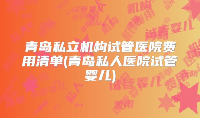 青岛私立机构试管医院费用清单(青岛私人医院试管婴儿)