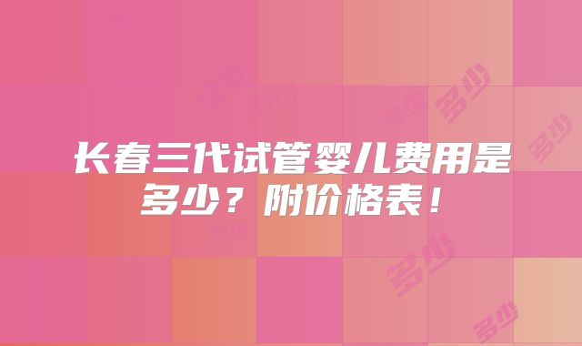 长春三代试管婴儿费用是多少？附价格表！
