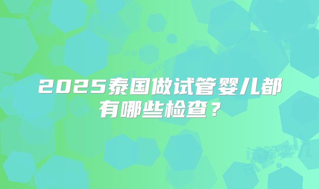 2025泰国做试管婴儿都有哪些检查?