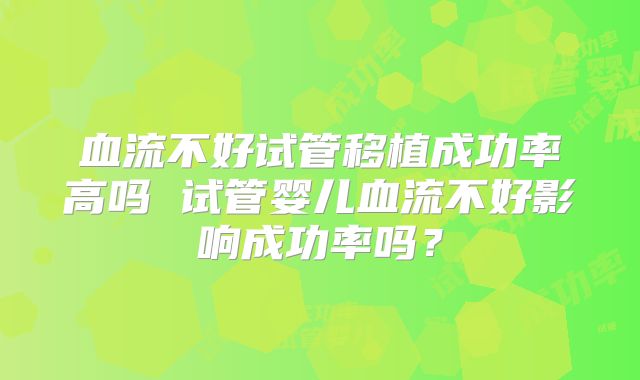 血流不好试管移植成功率高吗 试管婴儿血流不好影响成功率吗？