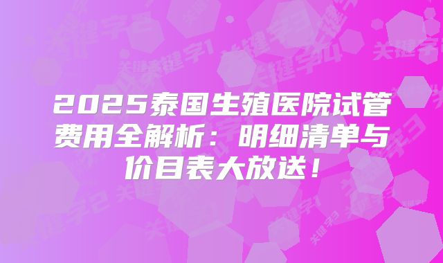 2025泰国生殖医院试管费用全解析：明细清单与价目表大放送！