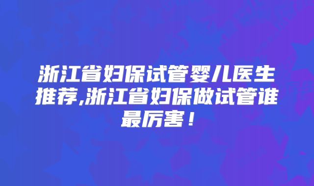 浙江省妇保试管婴儿医生推荐,浙江省妇保做试管谁最厉害!