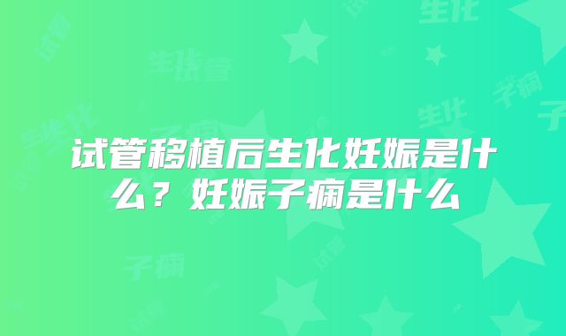 试管移植后生化妊娠是什么？妊娠子痫是什么