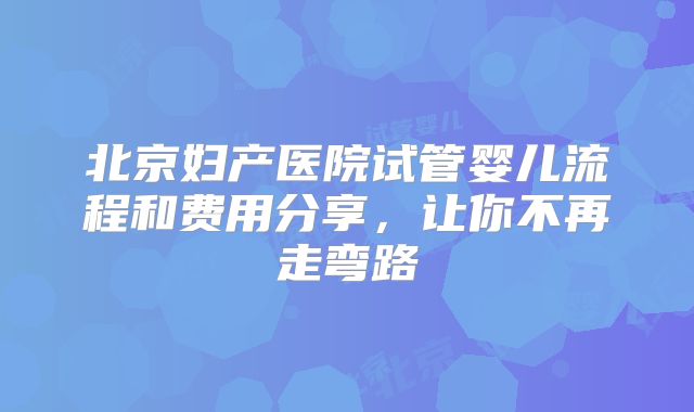 北京妇产医院试管婴儿流程和费用分享,让你不再走弯路