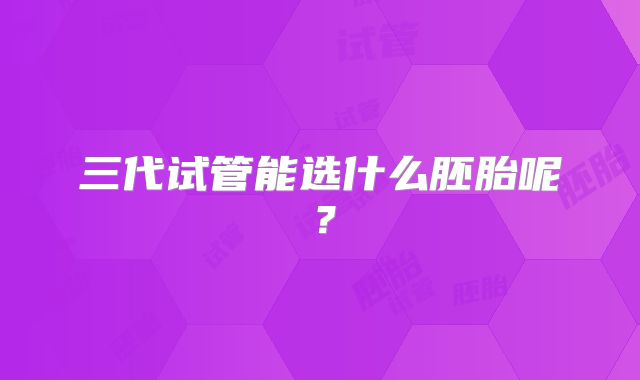 三代试管能选什么胚胎呢？