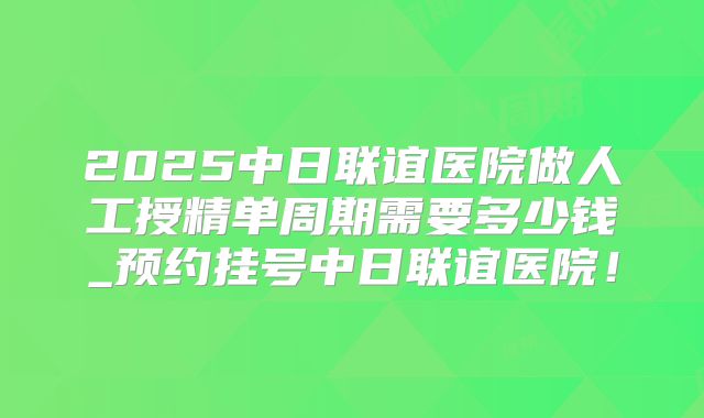 2025中日联谊医院做人工授精单周期需要多少钱_预约挂号中日联谊医院！